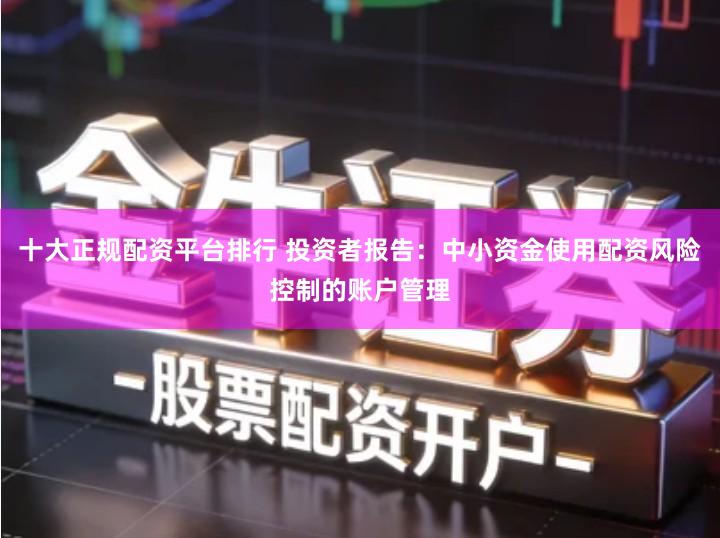 十大正规配资平台排行 投资者报告：中小资金使用配资风险控制的账户管理