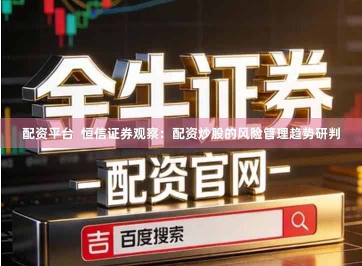 配资平台  恒信证券观察：配资炒股的风险管理趋势研判