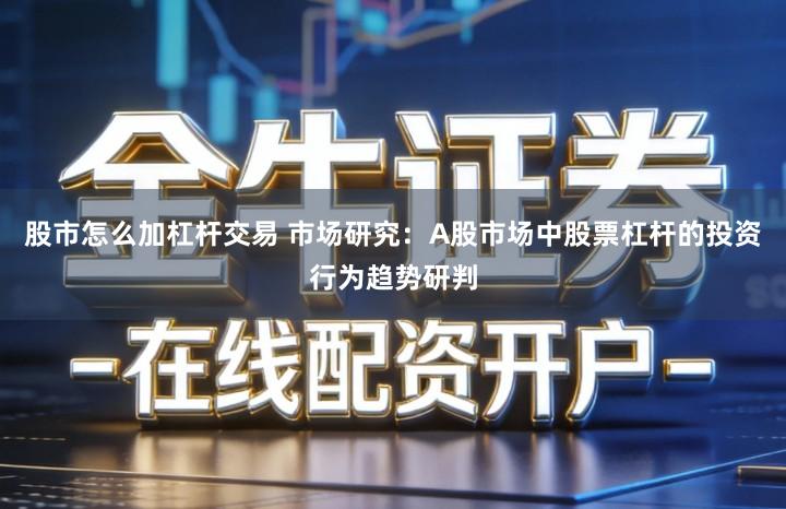 股市怎么加杠杆交易 市场研究：A股市场中股票杠杆的投资行为趋势研判