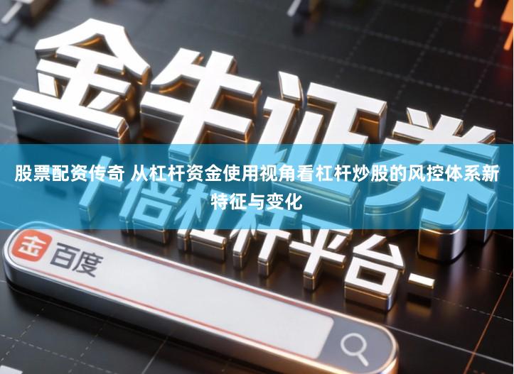 股票配资传奇 从杠杆资金使用视角看杠杆炒股的风控体系新特征与变化