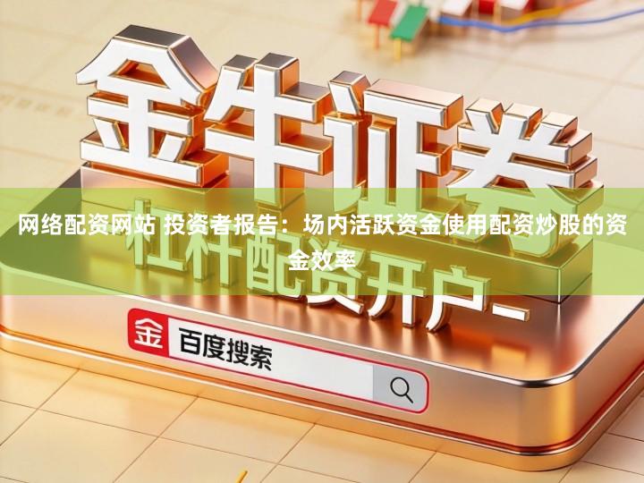 网络配资网站 投资者报告：场内活跃资金使用配资炒股的资金效率