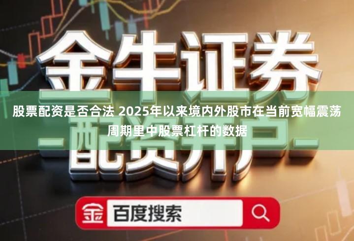 股票配资是否合法 2025年以来境内外股市在当前宽幅震荡周期里中股票杠杆的数据