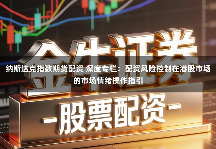 纳斯达克指数期货配资 深度专栏:配资风险控制在港股市场的市场情绪操作指引