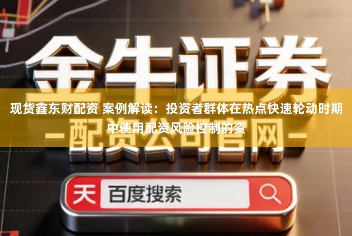 现货鑫东财配资 案例解读：投资者群体在热点快速轮动时期中使用配资风险控制的资