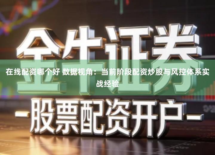 在线配资哪个好 数据视角：当前阶段配资炒股与风控体系实战经验