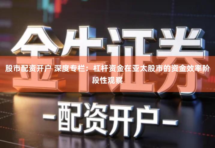 股市配资开户 深度专栏：杠杆资金在亚太股市的资金效率阶段性观察