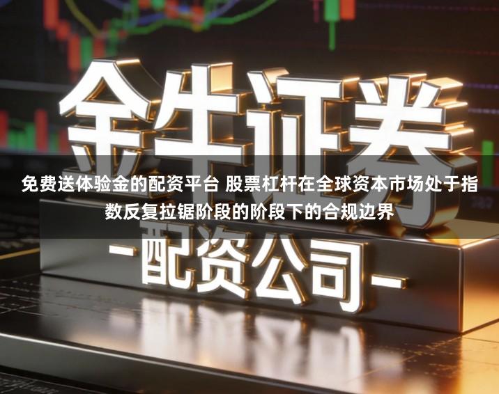 免费送体验金的配资平台 股票杠杆在全球资本市场处于指数反复拉锯阶段的阶段下的合规边界