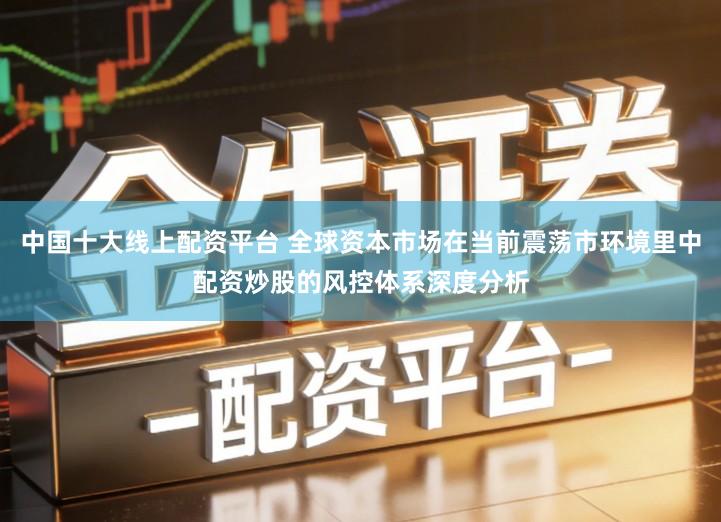 中国十大线上配资平台 全球资本市场在当前震荡市环境里中配资炒股的风控体系深度分析