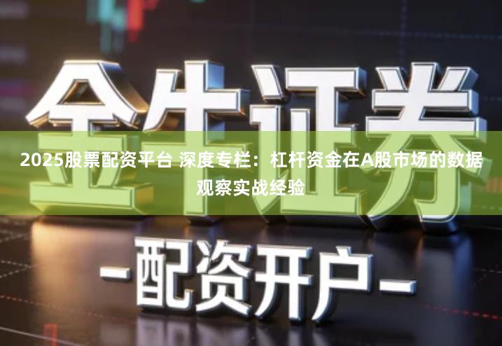 2025股票配资平台 深度专栏：杠杆资金在A股市场的数据观察实战经验