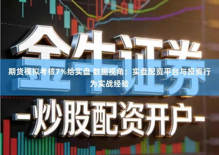 期货模拟考核7%给实盘 数据视角：实盘配资平台与投资行为实战经验