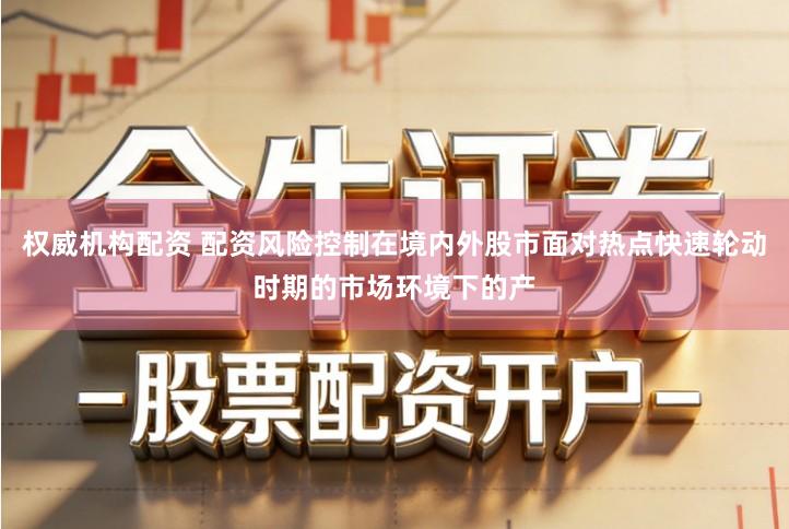 权威机构配资 配资风险控制在境内外股市面对热点快速轮动时期的市场环境下的产