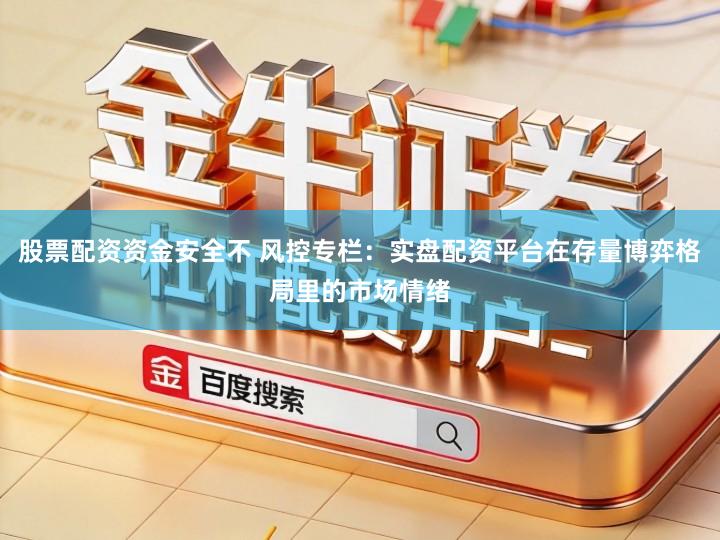 股票配资资金安全不 风控专栏：实盘配资平台在存量博弈格局里的市场情绪