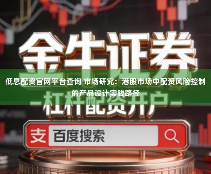 低息配资官网平台查询 市场研究：港股市场中配资风险控制的产品设计实践路径