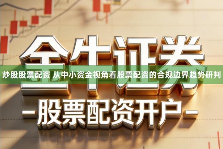 炒股股票配资 从中小资金视角看股票配资的合规边界趋势研判