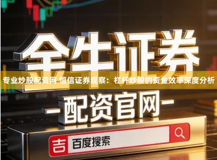 专业炒股配资网 恒信证券观察:杠杆炒股的资金效率深度分析