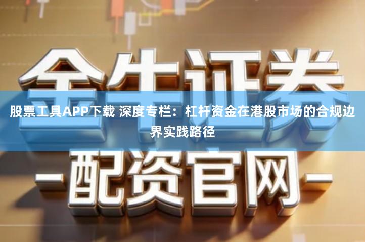股票工具APP下载 深度专栏：杠杆资金在港股市场的合规边界实践路径