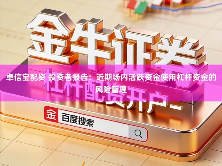卓信宝配资 投资者报告：近期场内活跃资金使用杠杆资金的风险管理