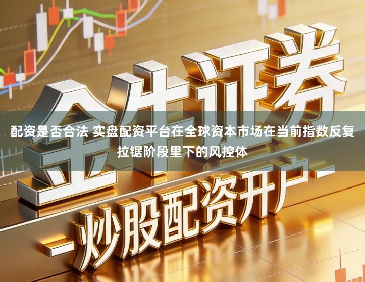 配资是否合法 实盘配资平台在全球资本市场在当前指数反复拉锯阶段里下的风控体