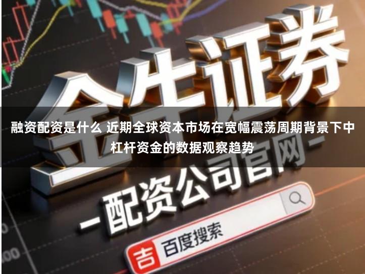 融资配资是什么 近期全球资本市场在宽幅震荡周期背景下中杠杆资金的数据观察趋势