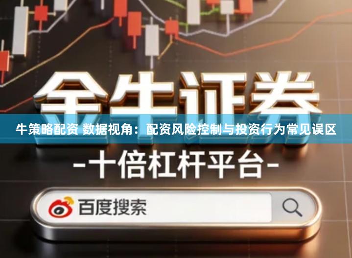 牛策略配资 数据视角：配资风险控制与投资行为常见误区