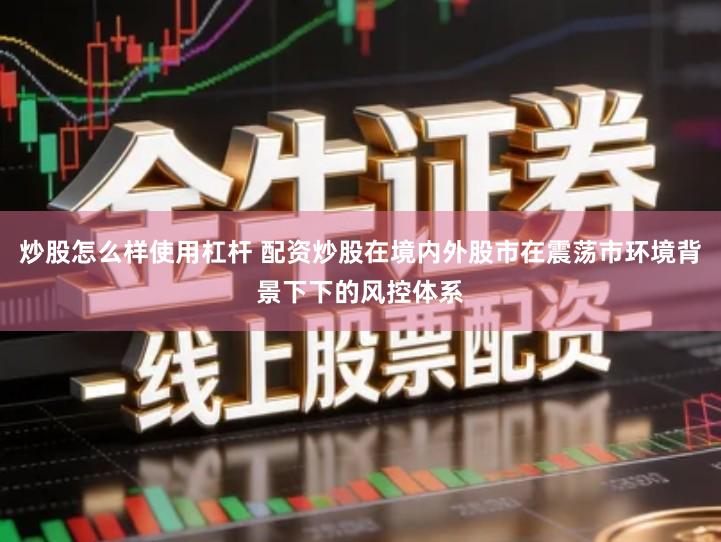 炒股怎么样使用杠杆 配资炒股在境内外股市在震荡市环境背景下下的风控体系