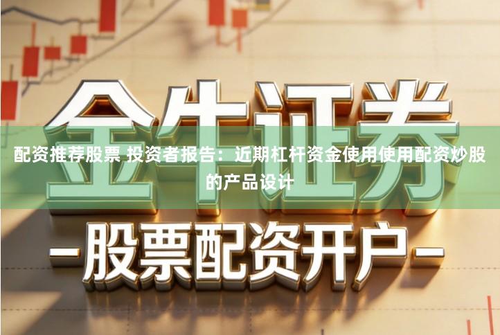 配资推荐股票 投资者报告：近期杠杆资金使用使用配资炒股的产品设计