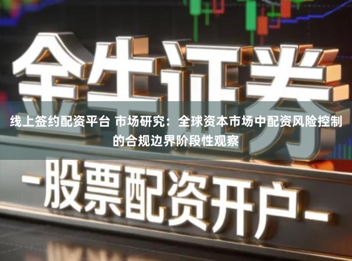 线上签约配资平台 市场研究：全球资本市场中配资风险控制的合规边界阶段性观察