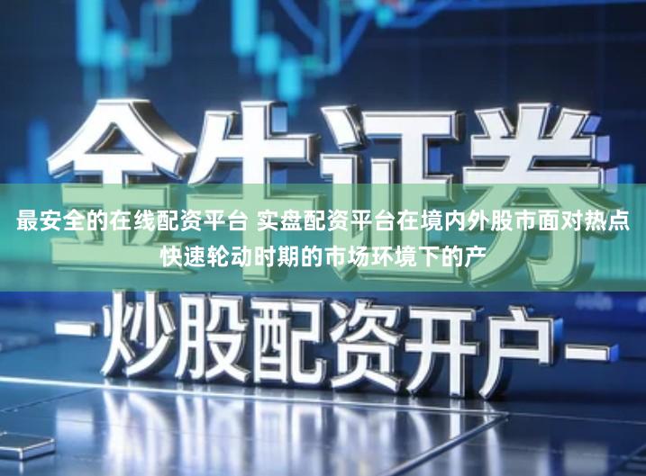 最安全的在线配资平台 实盘配资平台在境内外股市面对热点快速轮动时期的市场环境下的产