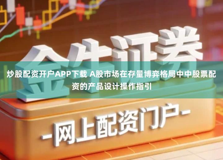 炒股配资开户APP下载 A股市场在存量博弈格局中中股票配资的产品设计操作指引