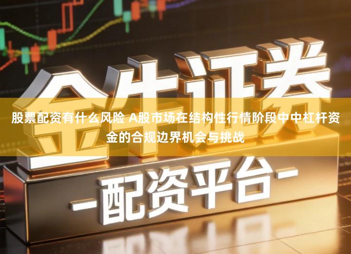 股票配资有什么风险 A股市场在结构性行情阶段中中杠杆资金的合规边界机会与挑战