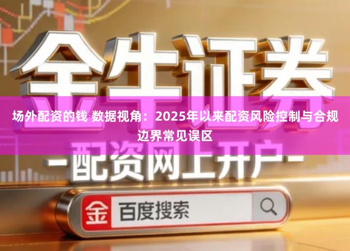 场外配资的钱 数据视角：2025年以来配资风险控制与合规边界常见误区