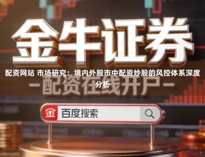 配资网站 市场研究：境内外股市中配资炒股的风控体系深度分析