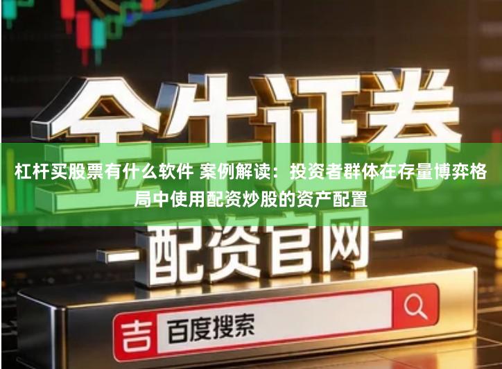 杠杆买股票有什么软件 案例解读：投资者群体在存量博弈格局中使用配资炒股的资产配置