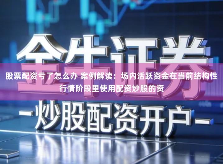 股票配资亏了怎么办 案例解读：场内活跃资金在当前结构性行情阶段里使用配资炒股的资