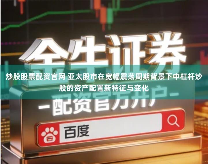 炒股股票配资官网 亚太股市在宽幅震荡周期背景下中杠杆炒股的资产配置新特征与变化