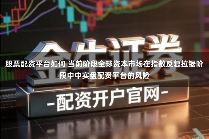 股票配资平台如何 当前阶段全球资本市场在指数反复拉锯阶段中中实盘配资平台的风险
