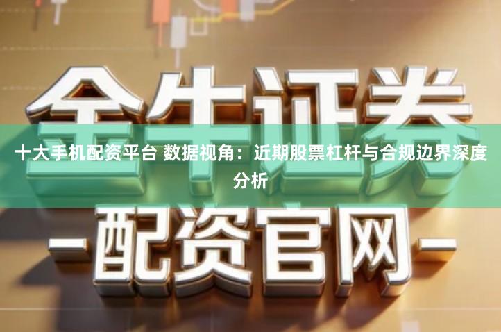 十大手机配资平台 数据视角：近期股票杠杆与合规边界深度分析