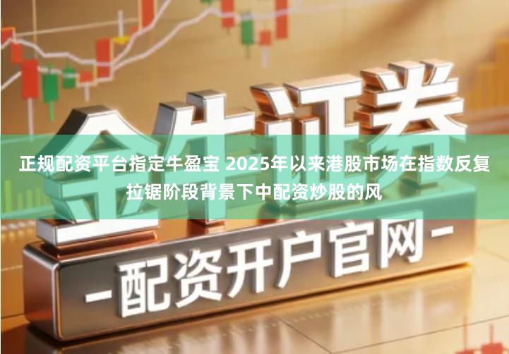 正规配资平台指定牛盈宝 2025年以来港股市场在指数反复拉锯阶段背景下中配资炒股的风