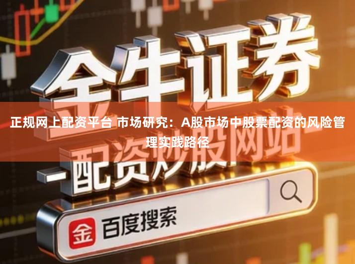正规网上配资平台 市场研究：A股市场中股票配资的风险管理实践路径