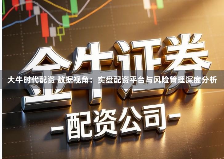 大牛时代配资 数据视角：实盘配资平台与风险管理深度分析