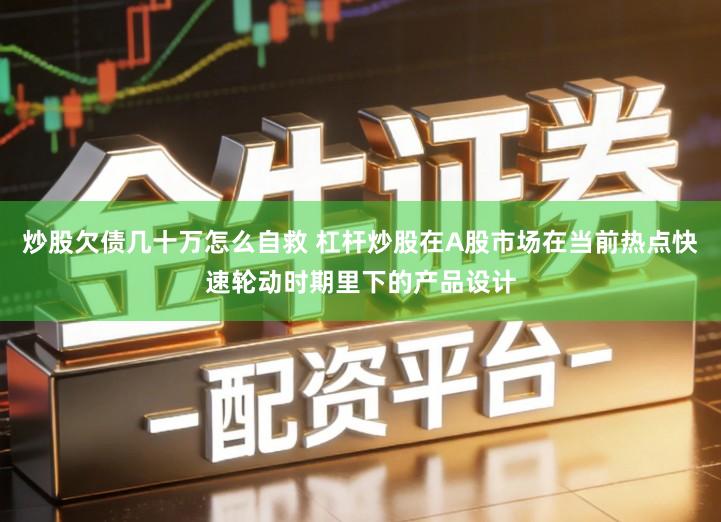 炒股欠债几十万怎么自救 杠杆炒股在A股市场在当前热点快速轮动时期里下的产品设计