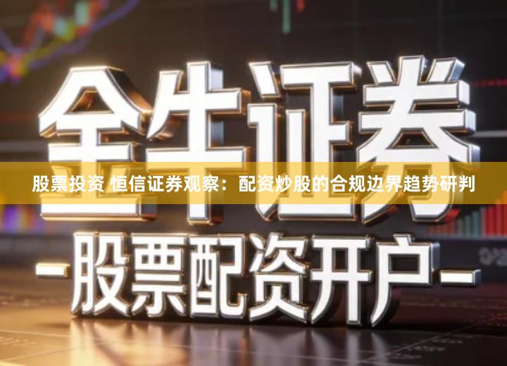 股票投资 恒信证券观察：配资炒股的合规边界趋势研判