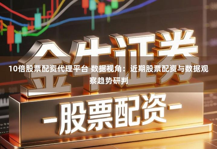 10倍股票配资代理平台 数据视角：近期股票配资与数据观察趋势研判