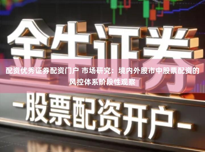 配资优秀证券配资门户 市场研究：境内外股市中股票配资的风控体系阶段性观察