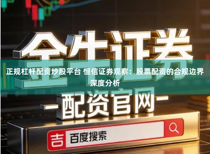 正规杠杆配资炒股平台 恒信证券观察：股票配资的合规边界深度分析