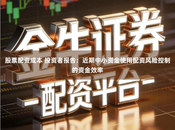 股票配资成本 投资者报告：近期中小资金使用配资风险控制的资金效率