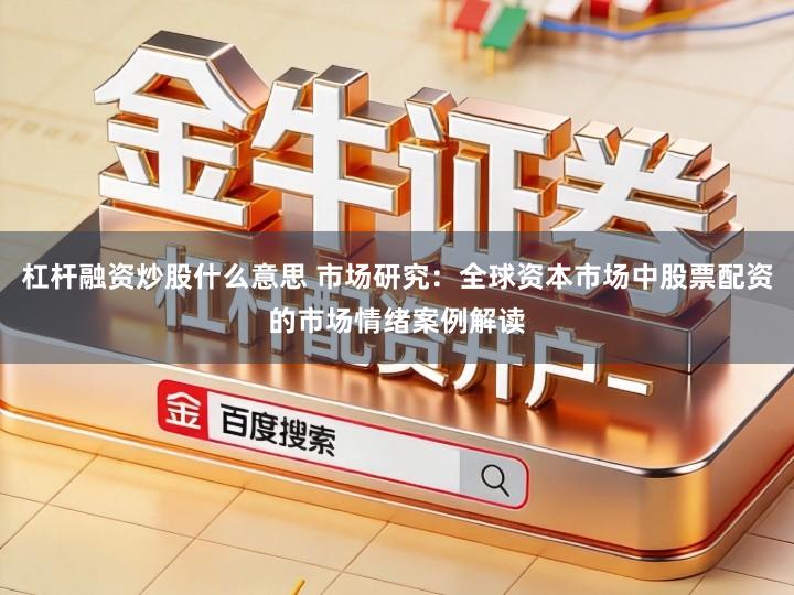 杠杆融资炒股什么意思 市场研究：全球资本市场中股票配资的市场情绪案例解读