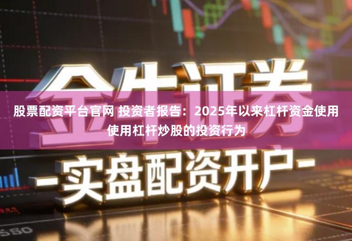 股票配资平台官网 投资者报告：2025年以来杠杆资金使用使用杠杆炒股的投资行为