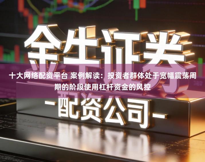 十大网络配资平台 案例解读：投资者群体处于宽幅震荡周期的阶段使用杠杆资金的风控