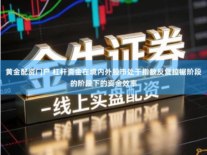 黄金配资门户 杠杆资金在境内外股市处于指数反复拉锯阶段的阶段下的资金效率